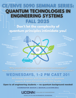 CE/ENVE 5090 Seminar Series: Quantum Technologies in Engineering Systems, Fall 2025. Weekly seminars on Wednesdays, 1–2 PM, CAST 201. Topics include next-gen materials, sustainable systems, climate-resilient design, quantum computing, AI–quantum synergy, and smart infrastructure. Open to all engineering students, no quantum background required. Coordinator: Baikun Li, UConn College of Engineering.