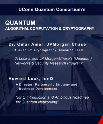 UConn Quantum Consortium event on Quantum Algorithm, Computation, and Cryptography featuring Dr. Omar Amer from JPMorgan Chase on quantum cryptography, and Howard Lock from IonQ on quantum networking. To be held Friday, September 19, 2025, 2:30–4:00 pm (plus 1-hour networking) at IPB-317, 159 Discovery Dr., Storrs, CT. Hosted by Bing Wang and Walter O. Krawec.
